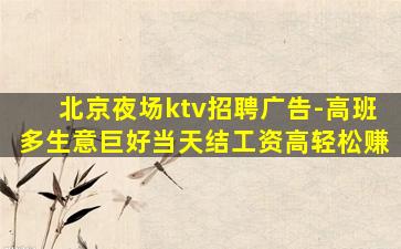 北京夜场ktv招聘广告-高班多生意巨好当天结工资高轻松赚