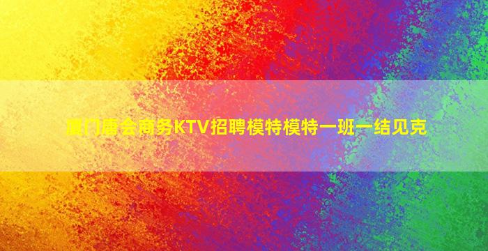 厦门唐会商务KTV招聘模特模特一班一结见克